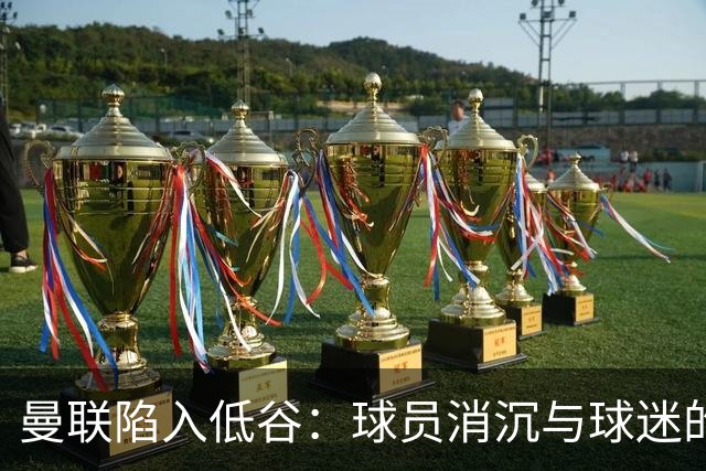 曼联陷入低谷：球员消沉与球迷的无奈呐喊